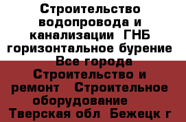 Строительство водопровода и канализации, ГНБ горизонтальное бурение - Все города Строительство и ремонт » Строительное оборудование   . Тверская обл.,Бежецк г.